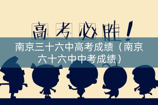 南京三十六中高考成绩（南京六十六中中考成绩）