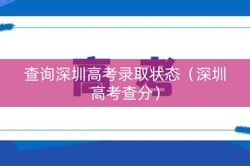 查询深圳高考录取状态(深圳高考查分) 查询深圳高考录取状态(深圳高考查分)