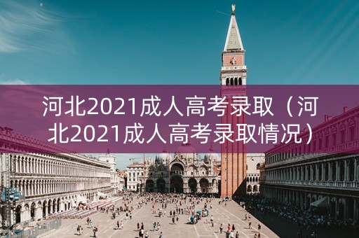 河北2021成人高考录取（河北2021成人高考录取情况）