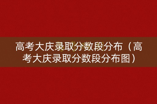 高考大庆录取分数段分布（高考大庆录取分数段分布图）