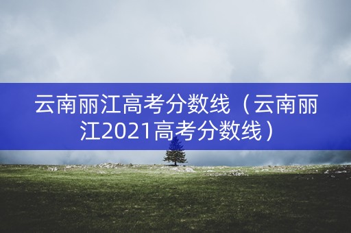 云南丽江高考分数线（云南丽江2021高考分数线）