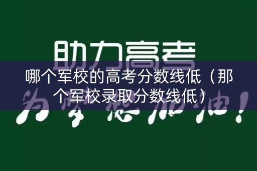 哪个军校的高考分数线低(那个军校录取分数线低) 哪个军校的高考分数线低(那个军校录取分数线低)