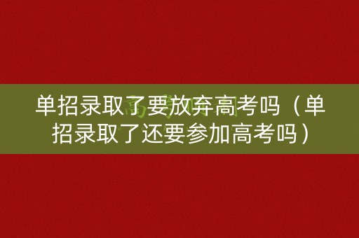 单招录取了要放弃高考吗(单招录取了还要参加高考吗) 单招录取了要放弃高考吗(单招录取了还要参加高考吗)