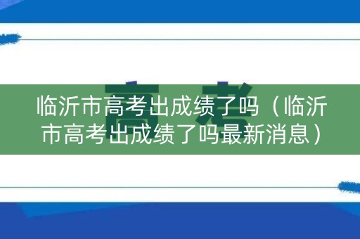 临沂市高考出成绩了吗(临沂市高考出成绩了吗最新消息) 临沂市高考出成绩了吗(临沂市高考出成绩了吗最新消息)