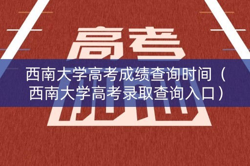 西南大学高考成绩查询时间（西南大学高考录取查询入口）