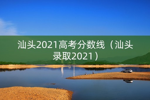 汕头2021高考分数线（汕头录取2021）