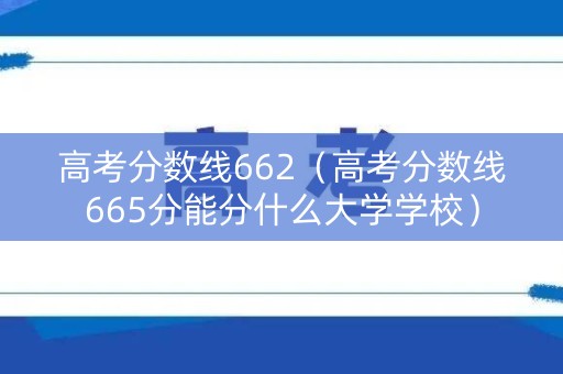 高考分数线662（高考分数线665分能分什么大学学校）