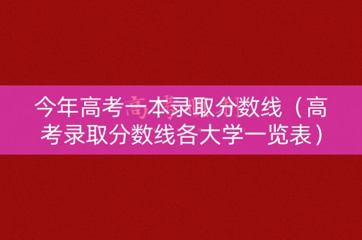 今年高考一本录取分数线(高考录取分数线各大学一览表) 今年高考一本录取分数线(高考录取分数线各大学一览表)