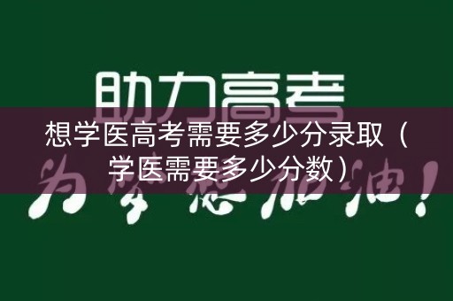 想学医高考需要多少分录取(学医需要多少分数) 想学医高考需要多少分录取(学医需要多少分数)