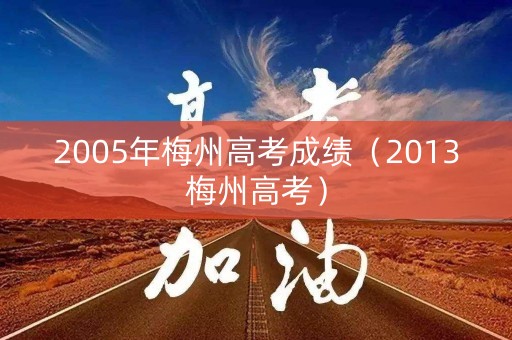 2005年梅州高考成绩(2013梅州高考) 2005年梅州高考成绩(2013梅州高考)