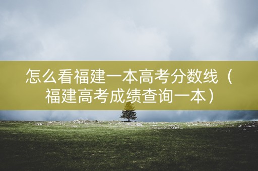 怎么看福建一本高考分数线(福建高考成绩查询一本) 怎么看福建一本高考分数线(福建高考成绩查询一本)