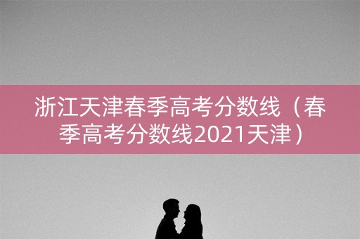 浙江天津春季高考分数线（春季高考分数线2021天津）