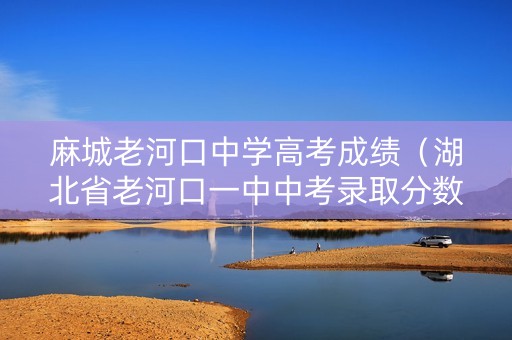 麻城老河口中学高考成绩(湖北省老河口一中中考录取分数线) 麻城老河口中学高考成绩(湖北省老河口一中中考录取分数线)
