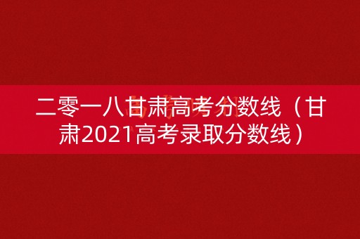 二零一八甘肃高考分数线(甘肃2021高考录取分数线) 二零一八甘肃高考分数线(甘肃2021高考录取分数线)