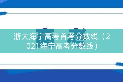 浙大海宁高考首考分数线(2021海宁高考分数线) 浙大海宁高考首考分数线(2021海宁高考分数线)