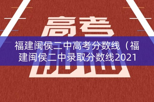 福建闽侯二中高考分数线（福建闽侯二中录取分数线2021）