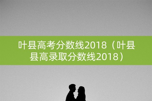 叶县高考分数线2018（叶县县高录取分数线2018）