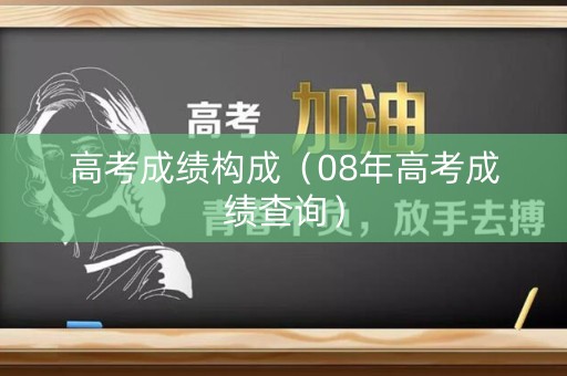 高考成绩构成(08年高考成绩查询) 高考成绩构成(08年高考成绩查询)