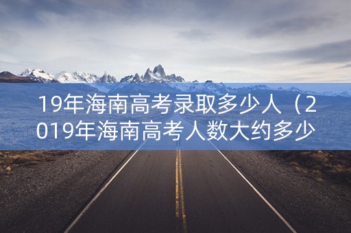19年海南高考录取多少人(2019年海南高考人数大约多少) 19年海南高考录取多少人(2019年海南高考人数大约多少)