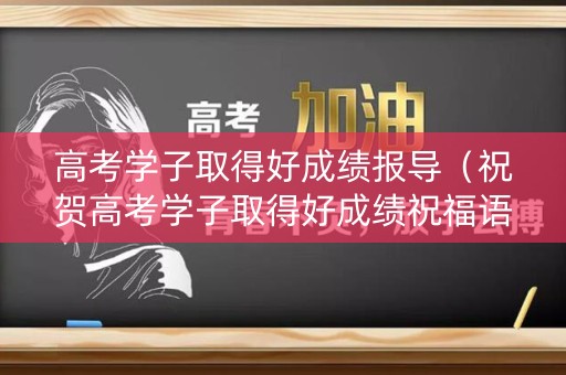 高考学子取得好成绩报导（祝贺高考学子取得好成绩祝福语）