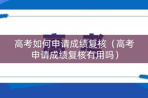高考如何申请成绩复核（高考申请成绩复核有用吗）