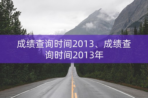 成绩查询时间2013、成绩查询时间2013年