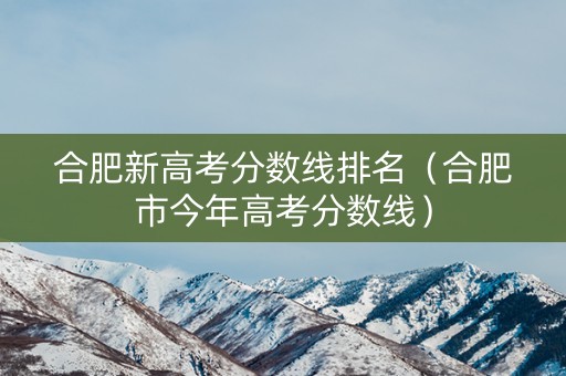 合肥新高考分数线排名（合肥市今年高考分数线）
