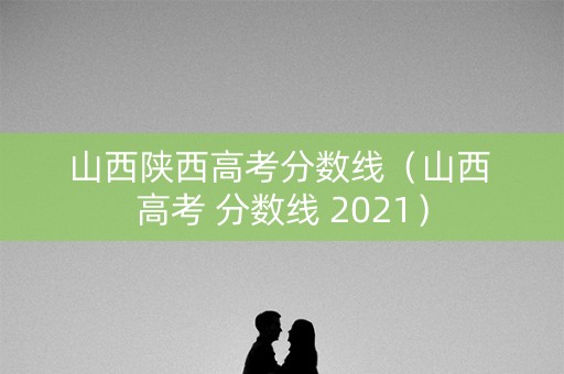 山西陕西高考分数线(山西 高考 分数线 2021) 山西陕西高考分数线(山西 高考 分数线 2021)