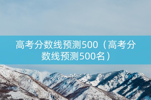 高考分数线预测500（高考分数线预测500名）