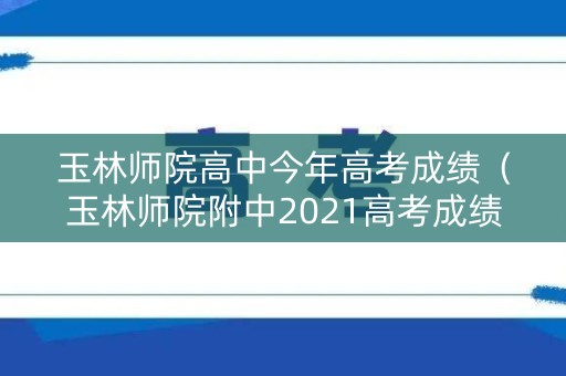 玉林师院高中今年高考成绩（玉林师院附中2021高考成绩）