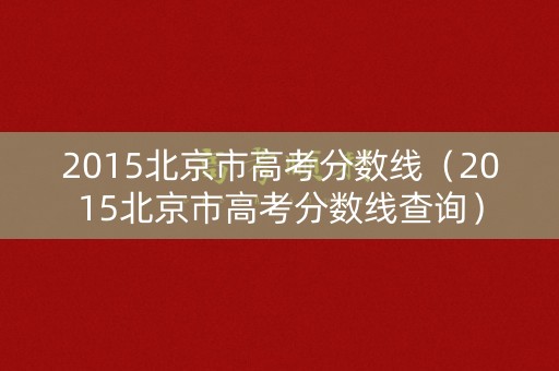 2015北京市高考分数线(2015北京市高考分数线查询) 2015北京市高考分数线(2015北京市高考分数线查询)
