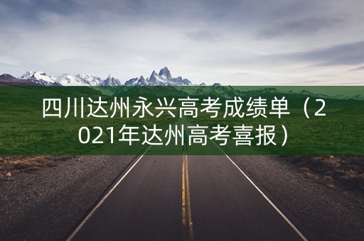 四川达州永兴高考成绩单（2021年达州高考喜报）