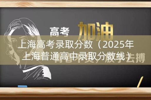 上海高考录取分数（2025年上海普通高中录取分数线）