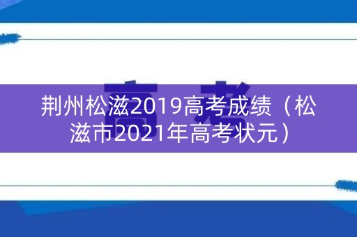 荆州松滋2019高考成绩(松滋市2021年高考状元) 荆州松滋2019高考成绩(松滋市2021年高考状元)