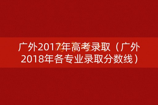 广外2017年高考录取（广外2018年各专业录取分数线）