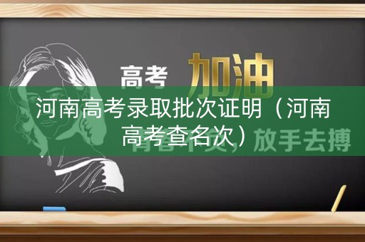 河南高考录取批次证明(河南高考查名次) 河南高考录取批次证明(河南高考查名次)