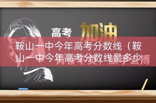鞍山一中今年高考分数线（鞍山一中今年高考分数线是多少）