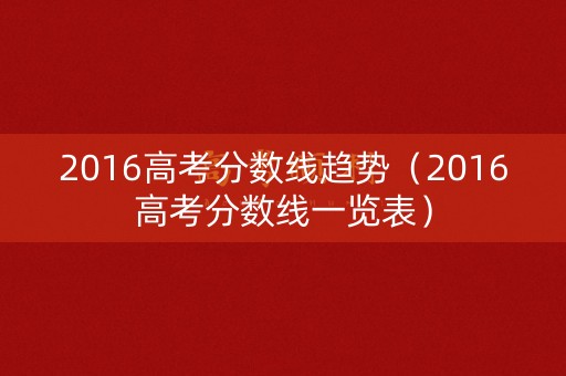 2016高考分数线趋势(2016高考分数线一览表) 2016高考分数线趋势(2016高考分数线一览表)