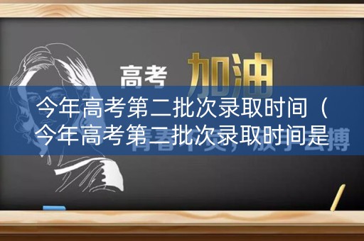 今年高考第二批次录取时间（今年高考第二批次录取时间是几号）