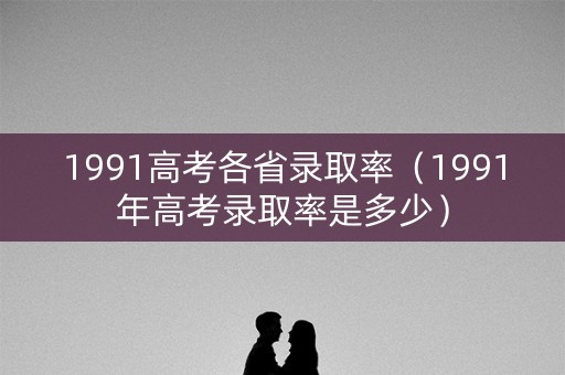 1991高考各省录取率（1991年高考录取率是多少）