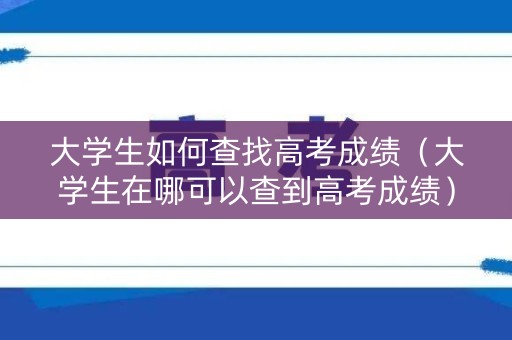 大学生如何查找高考成绩（大学生在哪可以查到高考成绩）