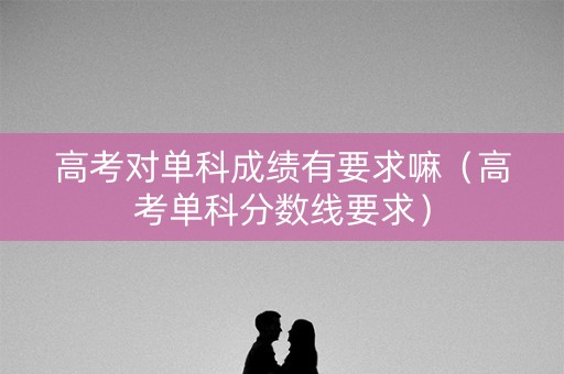 高考对单科成绩有要求嘛(高考单科分数线要求) 高考对单科成绩有要求嘛(高考单科分数线要求)