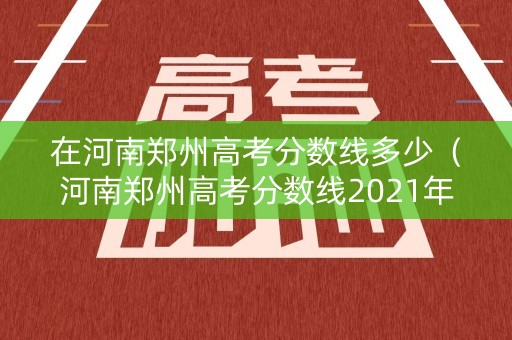 在河南郑州高考分数线多少（河南郑州高考分数线2021年公布）