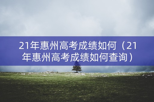 21年惠州高考成绩如何(21年惠州高考成绩如何查询) 21年惠州高考成绩如何(21年惠州高考成绩如何查询)