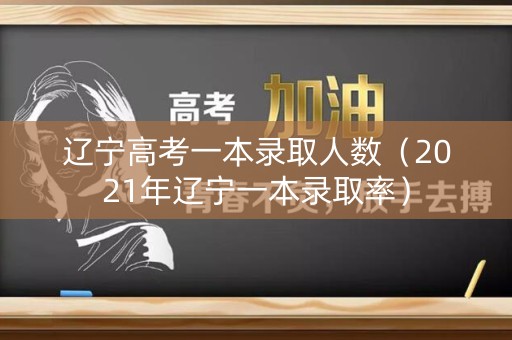 辽宁高考一本录取人数（2021年辽宁一本录取率）