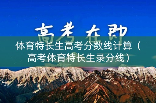 体育特长生高考分数线计算（高考体育特长生录分线）