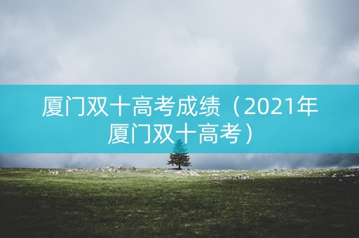 厦门双十高考成绩(2021年厦门双十高考) 厦门双十高考成绩(2021年厦门双十高考)