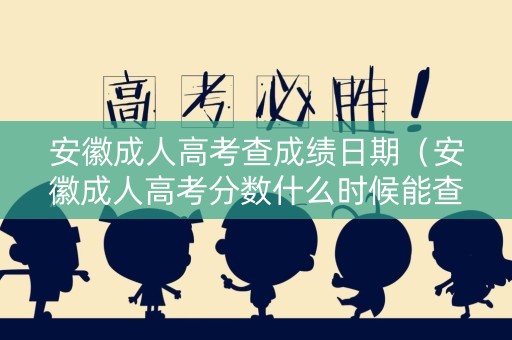 安徽成人高考查成绩日期（安徽成人高考分数什么时候能查）
