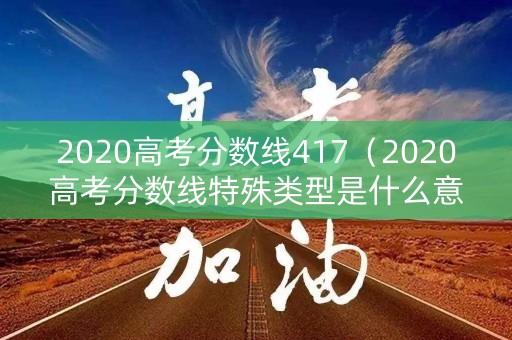 2020高考分数线417(2020高考分数线特殊类型是什么意思) 2020高考分数线417(2020高考分数线特殊类型是什么意思)