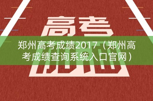 郑州高考成绩2017(郑州高考成绩查询系统入口官网) 郑州高考成绩2017(郑州高考成绩查询系统入口官网)